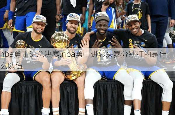 nba勇士进总决赛,nba勇士进总决赛分别打的是什么队伍