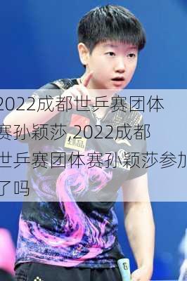 2022成都世乒赛团体赛孙颖莎,2022成都世乒赛团体赛孙颖莎参加了吗
